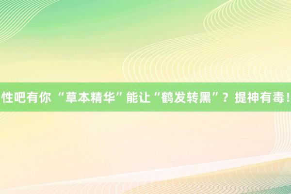 性吧有你 “草本精华”能让“鹤发转黑”？提神有毒！