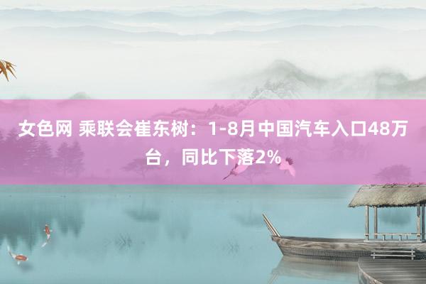 女色网 乘联会崔东树：1-8月中国汽车入口48万台，同比下落2%