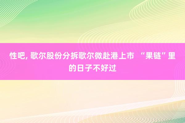 性吧， 歌尔股份分拆歌尔微赴港上市  “果链”里的日子不好过