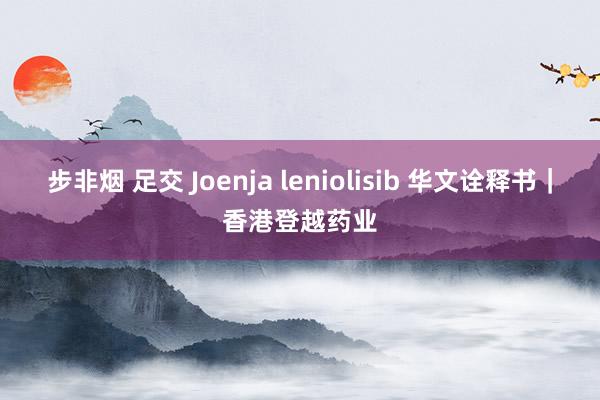 步非烟 足交 Joenja leniolisib 华文诠释书｜香港登越药业