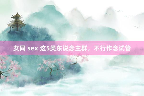 女同 sex 这5类东说念主群，不行作念试管