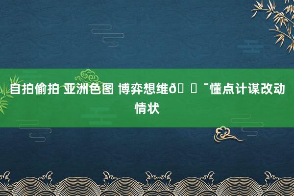 自拍偷拍 亚洲色图 博弈想维💯懂点计谋改动情状