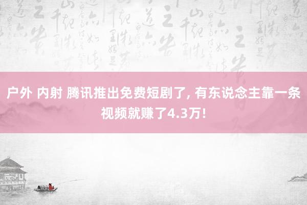 户外 内射 腾讯推出免费短剧了， 有东说念主靠一条视频就赚了4.3万!