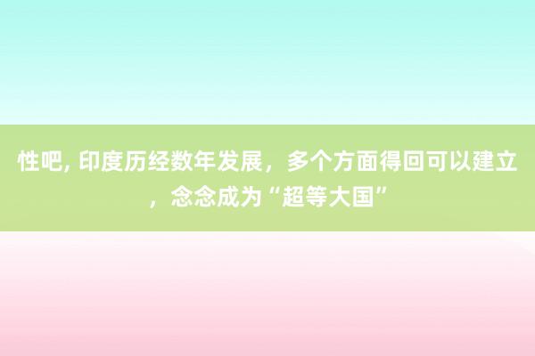 性吧， 印度历经数年发展，多个方面得回可以建立，念念成为“超等大国”