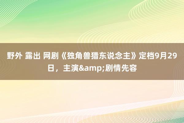 野外 露出 网剧《独角兽猎东说念主》定档9月29日，主演&剧情先容