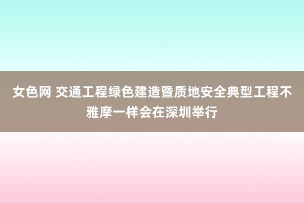 女色网 交通工程绿色建造暨质地安全典型工程不雅摩一样会在深圳举行