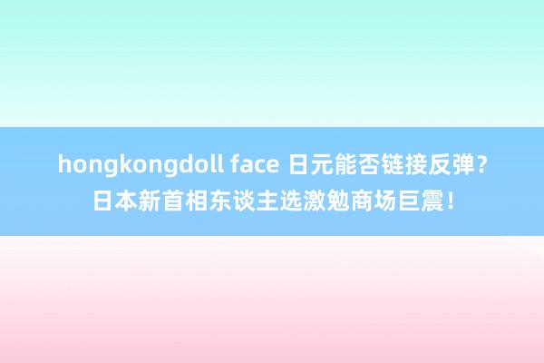 hongkongdoll face 日元能否链接反弹？日本新首相东谈主选激勉商场巨震！