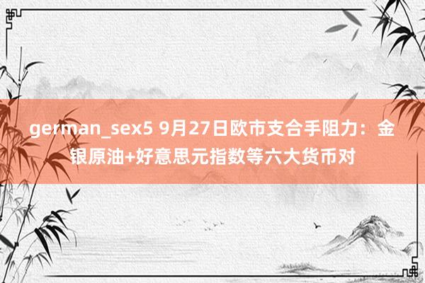 german_sex5 9月27日欧市支合手阻力：金银原油+好意思元指数等六大货币对