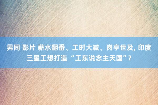 男同 影片 薪水翻番、工时大减、岗亭世及， 印度三星工想打造 “工东说念主天国”?