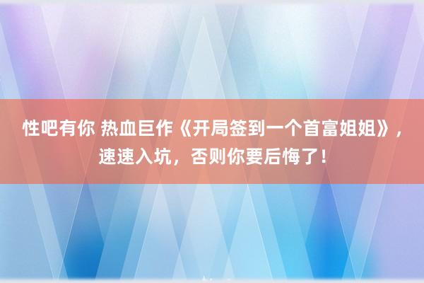 性吧有你 热血巨作《开局签到一个首富姐姐》，速速入坑，否则你要后悔了！