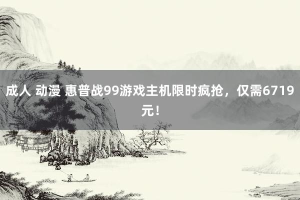 成人 动漫 惠普战99游戏主机限时疯抢，仅需6719元！