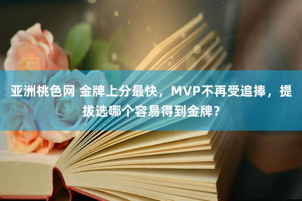 亚洲桃色网 金牌上分最快，MVP不再受追捧，提拔选哪个容易得到金牌？