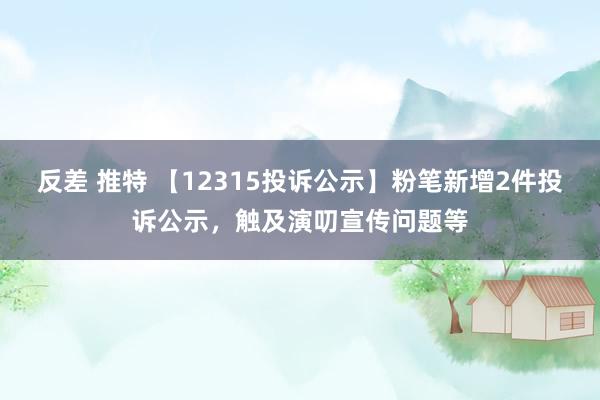 反差 推特 【12315投诉公示】粉笔新增2件投诉公示，触及演叨宣传问题等