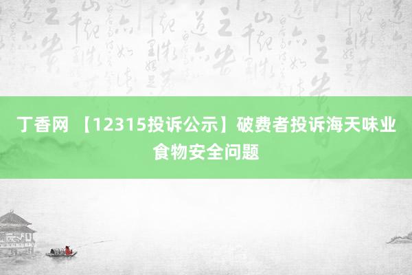 丁香网 【12315投诉公示】破费者投诉海天味业食物安全问题