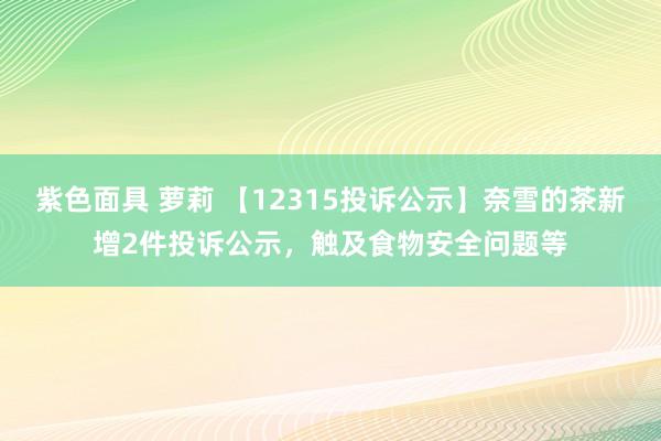 紫色面具 萝莉 【12315投诉公示】奈雪的茶新增2件投诉公示，触及食物安全问题等