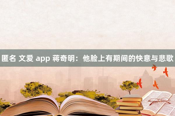 匿名 文爱 app 蒋奇明：他脸上有期间的快意与悲歌