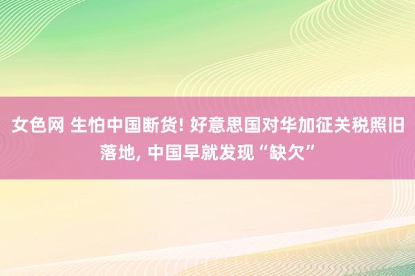 女色网 生怕中国断货! 好意思国对华加征关税照旧落地， 中国早就发现“缺欠”