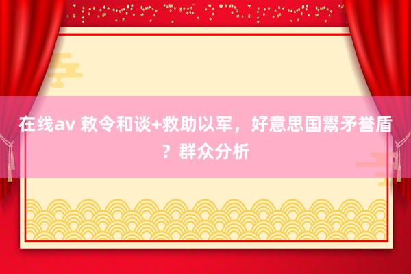 在线av 敕令和谈+救助以军，好意思国鬻矛誉盾？群众分析