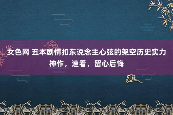 女色网 五本剧情扣东说念主心弦的架空历史实力神作，速看，留心后悔