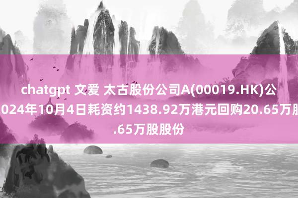 chatgpt 文爱 太古股份公司A(00019.HK)公布，2024年10月4日耗资约1438.92万港元回购20.65万股股份