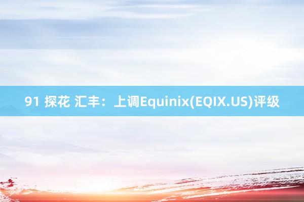 91 探花 汇丰：上调Equinix(EQIX.US)评级