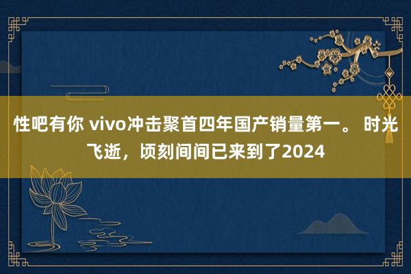 性吧有你 vivo冲击聚首四年国产销量第一。 时光飞逝，顷刻间间已来到了2024