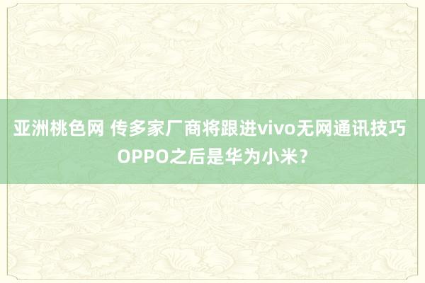 亚洲桃色网 传多家厂商将跟进vivo无网通讯技巧 OPPO之后是华为小米？