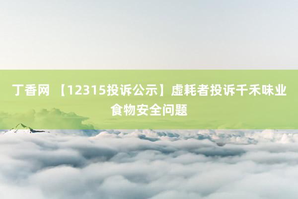 丁香网 【12315投诉公示】虚耗者投诉千禾味业食物安全问题