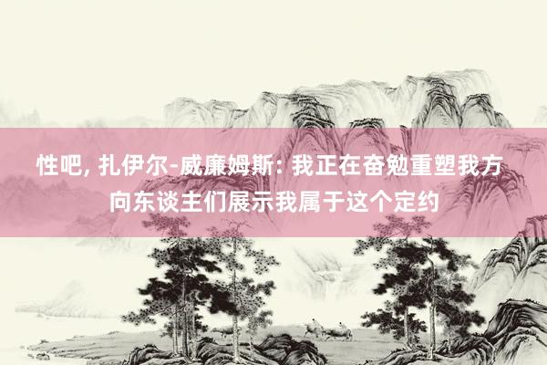 性吧， 扎伊尔-威廉姆斯: 我正在奋勉重塑我方 向东谈主们展示我属于这个定约