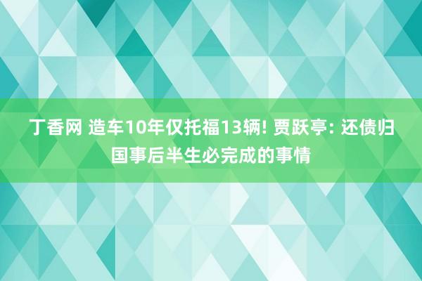 丁香网 造车10年仅托福13辆! 贾跃亭: 还债归国事后半生必完成的事情