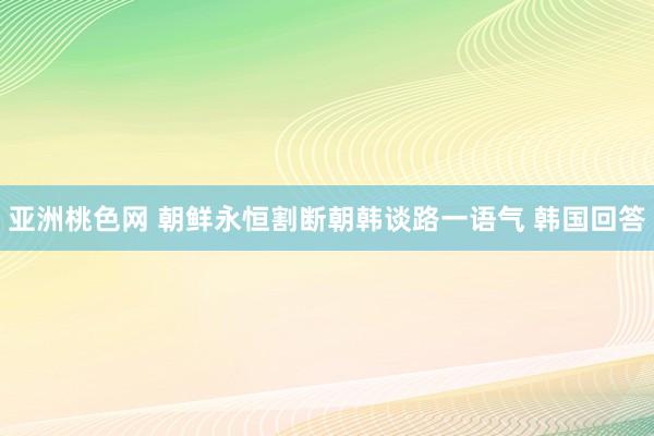 亚洲桃色网 朝鲜永恒割断朝韩谈路一语气 韩国回答