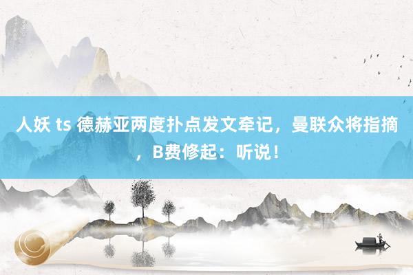 人妖 ts 德赫亚两度扑点发文牵记，曼联众将指摘，B费修起：听说！