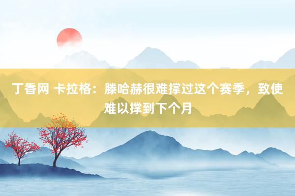 丁香网 卡拉格：滕哈赫很难撑过这个赛季，致使难以撑到下个月