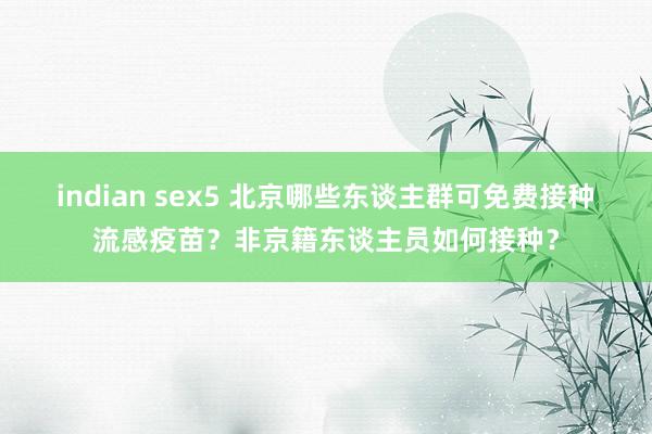 indian sex5 北京哪些东谈主群可免费接种流感疫苗？非京籍东谈主员如何接种？