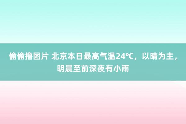 偷偷撸图片 北京本日最高气温24℃，以晴为主，明晨至前深夜有小雨