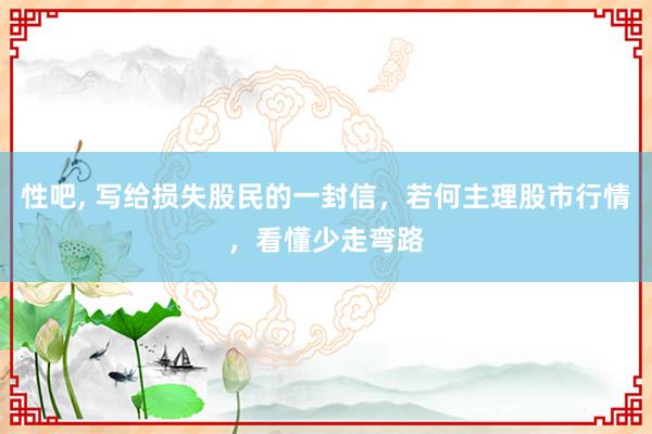 性吧， 写给损失股民的一封信，若何主理股市行情，看懂少走弯路