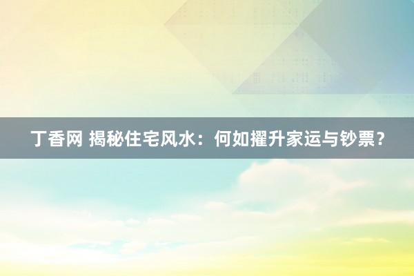 丁香网 揭秘住宅风水：何如擢升家运与钞票？