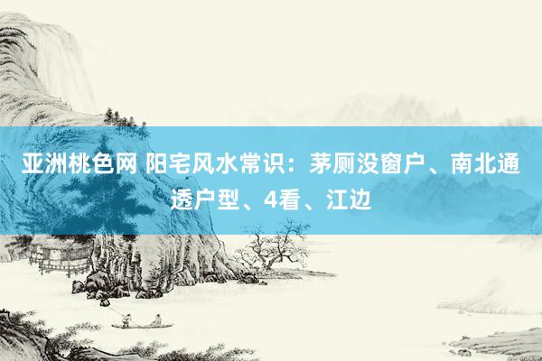 亚洲桃色网 阳宅风水常识：茅厕没窗户、南北通透户型、4看、江边