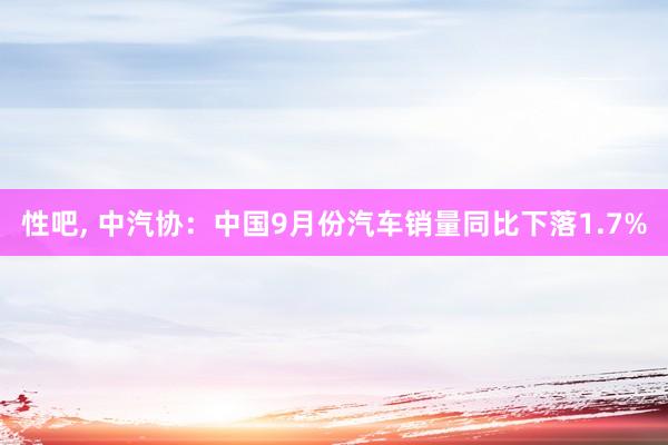 性吧， 中汽协：中国9月份汽车销量同比下落1.7%