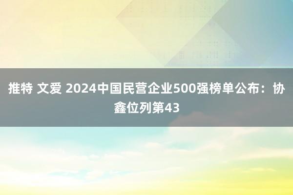 推特 文爱 2024中国民营企业500强榜单公布：协鑫位列第43