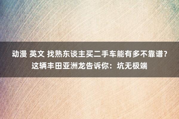 动漫 英文 找熟东谈主买二手车能有多不靠谱？这辆丰田亚洲龙告诉你：坑无极端