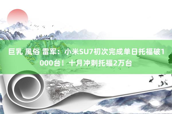 巨乳 風俗 雷军：小米SU7初次完成单日托福破1000台！十月冲刺托福2万台