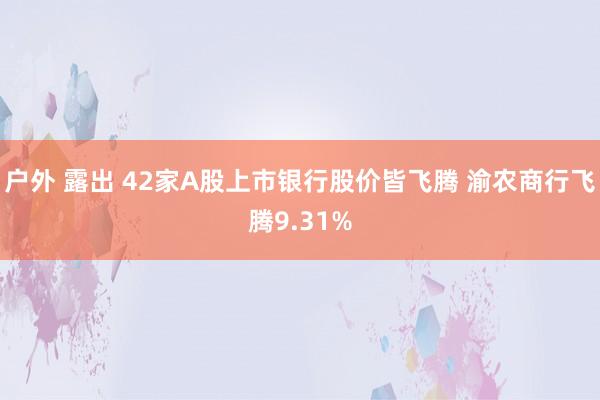 户外 露出 42家A股上市银行股价皆飞腾 渝农商行飞腾9.31%