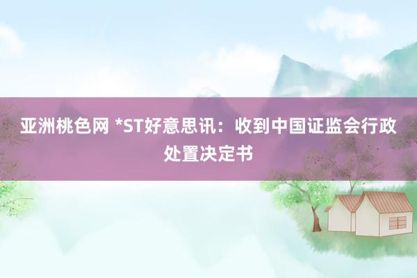 亚洲桃色网 *ST好意思讯：收到中国证监会行政处置决定书