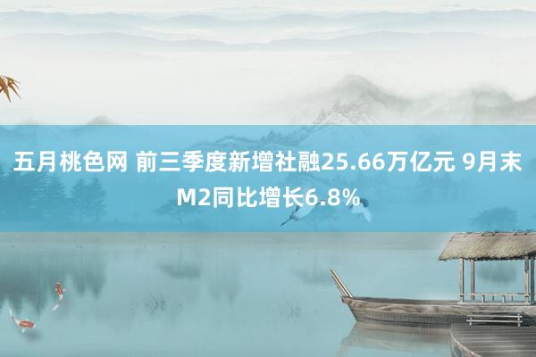 五月桃色网 前三季度新增社融25.66万亿元 9月末M2同比增长6.8%