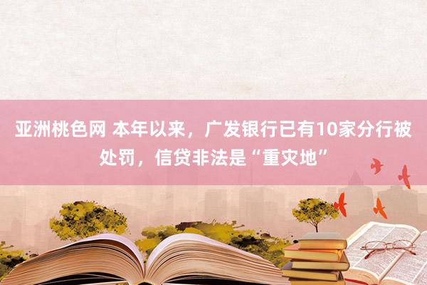 亚洲桃色网 本年以来，广发银行已有10家分行被处罚，信贷非法是“重灾地”