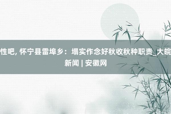 性吧， 怀宁县雷埠乡：塌实作念好秋收秋种职责_大皖新闻 | 安徽网