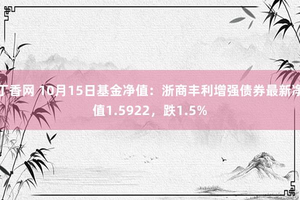 丁香网 10月15日基金净值：浙商丰利增强债券最新净值1.5922，跌1.5%