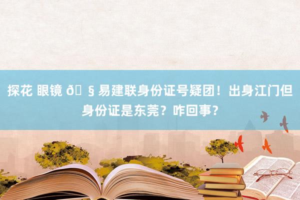 探花 眼镜 🧠易建联身份证号疑团！出身江门但身份证是东莞？咋回事？