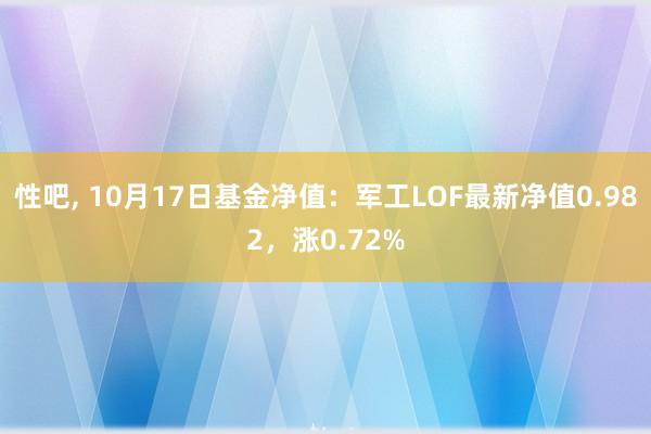 性吧， 10月17日基金净值：军工LOF最新净值0.982，涨0.72%